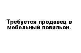 Требуется продавец в мебельный повильон.